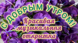 С ДОБРЫМ УТРОМ! КРАСИВАЯ МУЗЫКАЛЬНАЯ ОТКРЫТКА