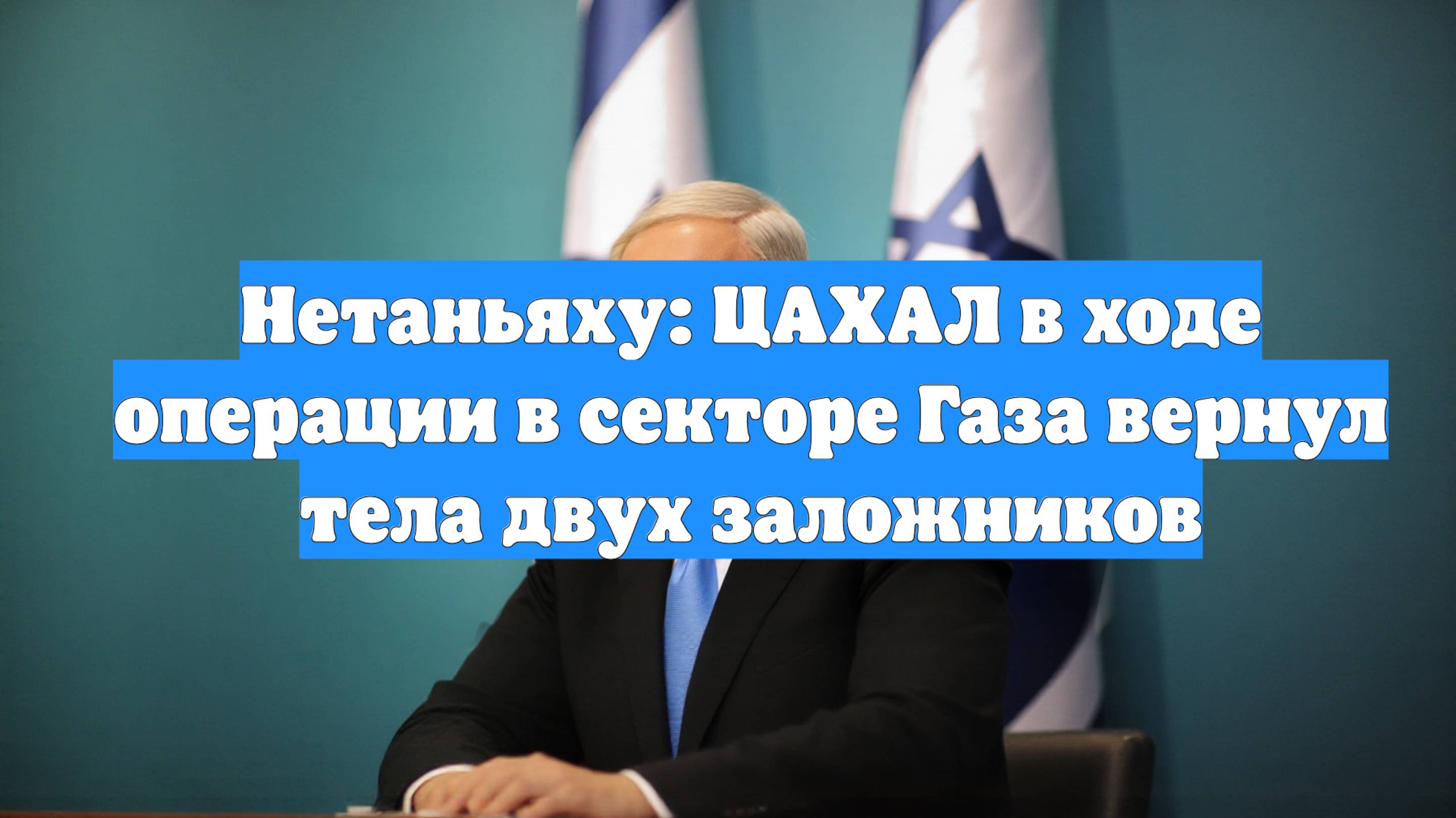 Нетаньяху: ЦАХАЛ в ходе операции в секторе Газа вернул тела двух заложников