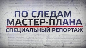 По следам мастер-плана. Специальный репортаж. Выпуск 1.