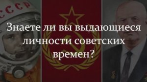 ЗНАЕТЕ ЛИ ВЫ ЭТИХ ВЫДАЮЩИХСЯ ЛИЧНОСТЕЙ СОВЕТСКОГО ВРЕМЕНИ?