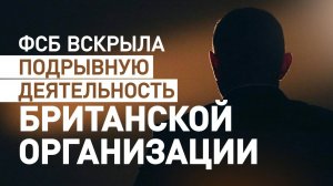 ИНСТРУМЕНТ ВЛИЯНИЯ ЛОНДОНА. ФСБ ВСКРЫЛА ОРГАНИЗАЦИЮ "БРИТАНСКИЙ СОВЕТ" Новости