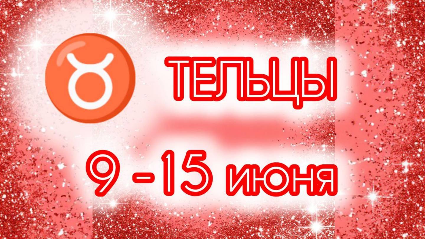 ТЕЛЬЦЫ. Неделя с 9 по 15 июня.