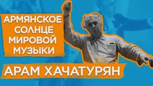 Арам Хачатурян | Армянское солнце мировой музыки