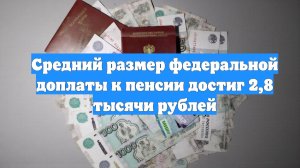 Средний размер федеральной доплаты к пенсии достиг 2,8 тысячи рублей
