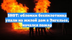 SHOT: обломки беспилотника упали на жилой дом в Энгельсе, начался пожар