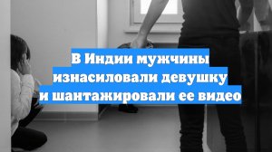 В Индии мужчины изнасиловали девушку и шантажировали ее видео