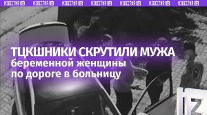 Убивают взрослых, и мешают рождаться детям. ТЦКшники скрутили мужчину, который вез беременную жену