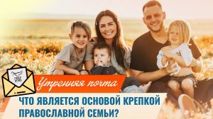 Что является основой крепкой православной семьи? / 
Утренняя почта