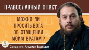 Можно ли просить Бога об отмщении моим врагам ?  Священник Альвиан Тхелидзе