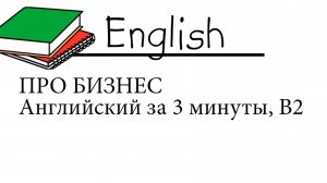 Про бизнес, английский за 3 минуты для продолжающих, уровень B2 (от репетитора)