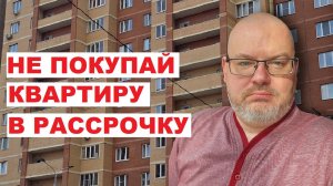 НЕ ПОКУПАЙ КВАРТИРУ В РАССРОЧКУ