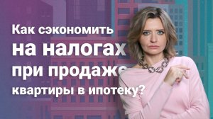 Как сэкономить на налогах при продаже квартиры в ипотеку?