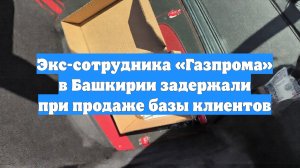 Экс-сотрудника «Газпрома» в Башкирии задержали при продаже базы клиентов