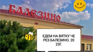 ПОЕЗДКА НА ВЯТКУ 2023.ЧАСТЬ 4. БАЛЕЗИНО