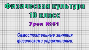 Физическая культура 10 класс (Урок№51 - Самостоятельные занятия физическими упражнениями.)