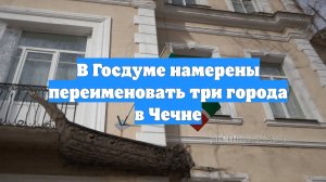 В Госдуме намерены переименовать три города в Чечне