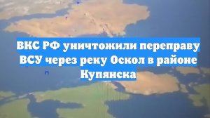 ВКС РФ уничтожили переправу ВСУ через реку Оскол в районе Купянска