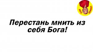 Перестань мнить из себя Бога!