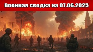 «Полыхает всё: Россия наносит ответные удары по Украине!»: Военная сводка с фронта СВО на 07.06.2025