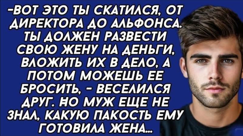 Ты должен развести свою жену на деньги, вложить их в дело, а потом можешь ее бросить, -сказал друг