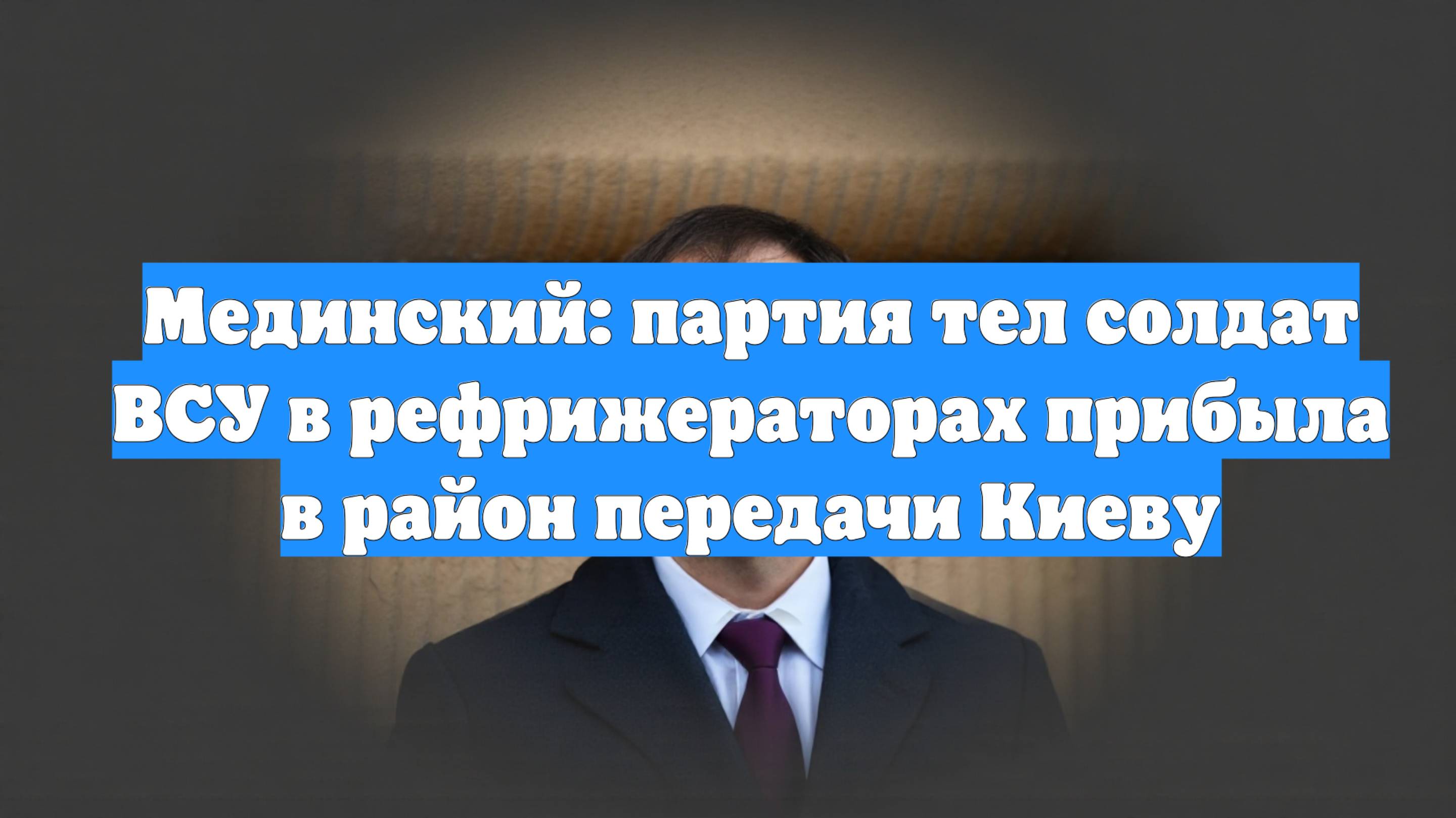 Мединский: партия тел солдат ВСУ в рефрижераторах прибыла в район передачи Киеву