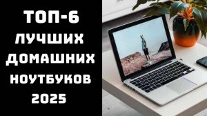 🔝ТОП-6 Ноутбуки для дома 2025💻 Топ лучших ноутбуков для дома 2025💥 Сравнение и отзывы 📋
