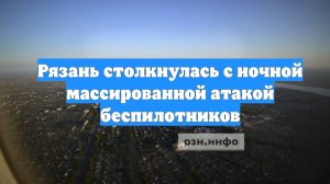Рязань столкнулась с ночной массированной атакой беспилотников