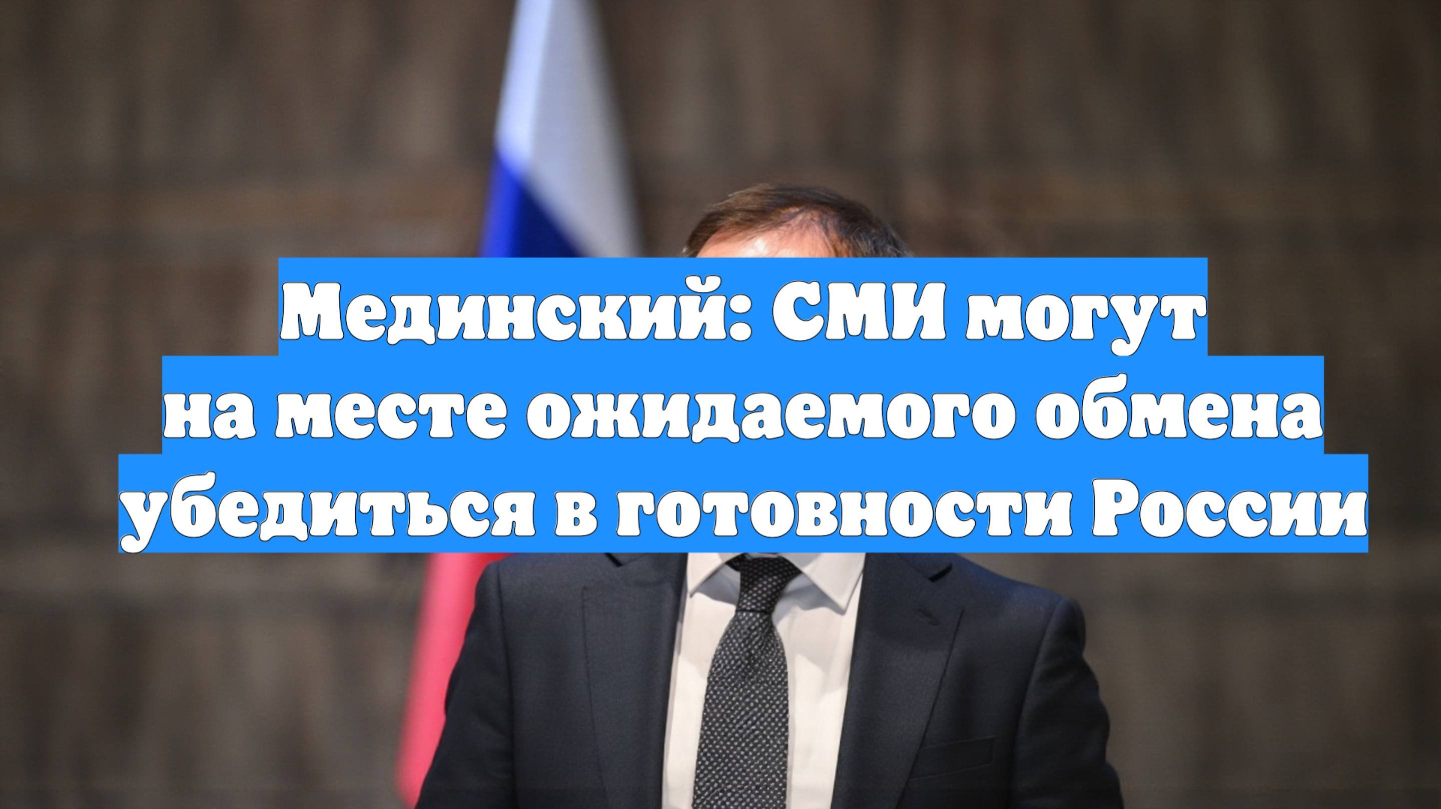 Мединский: СМИ могут на месте ожидаемого обмена убедиться в готовности России