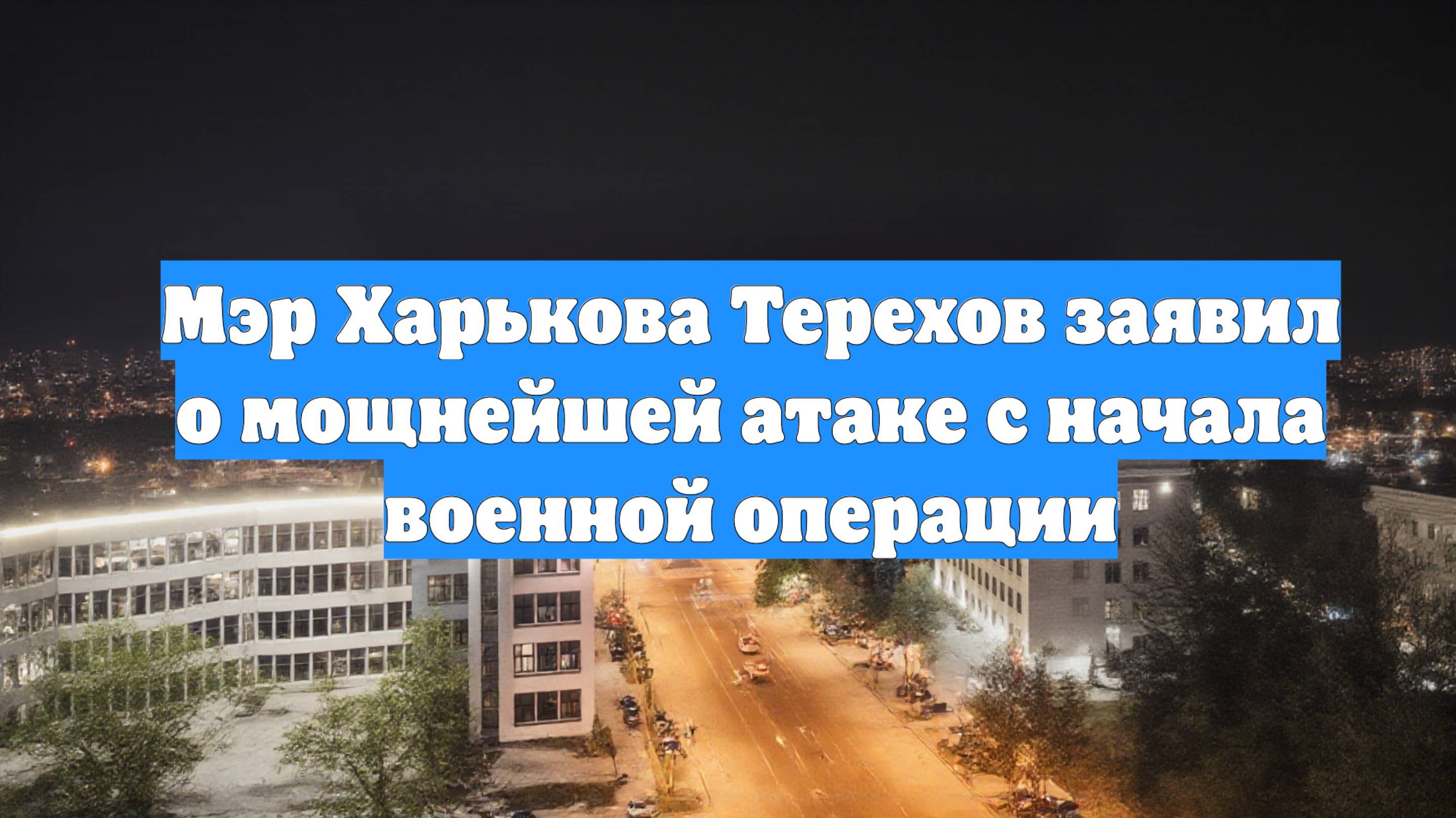 Мэр Харькова Терехов заявил о мощнейшей атаке с начала военной операции