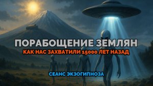 ПОРАБОЩЕНИЕ ЗЕМЛЯН. КАК НАС ЗАХВАТИЛИ 15000 ЛЕТ НАЗАД: СЕАНС ЭКЗОГИПНОЗА