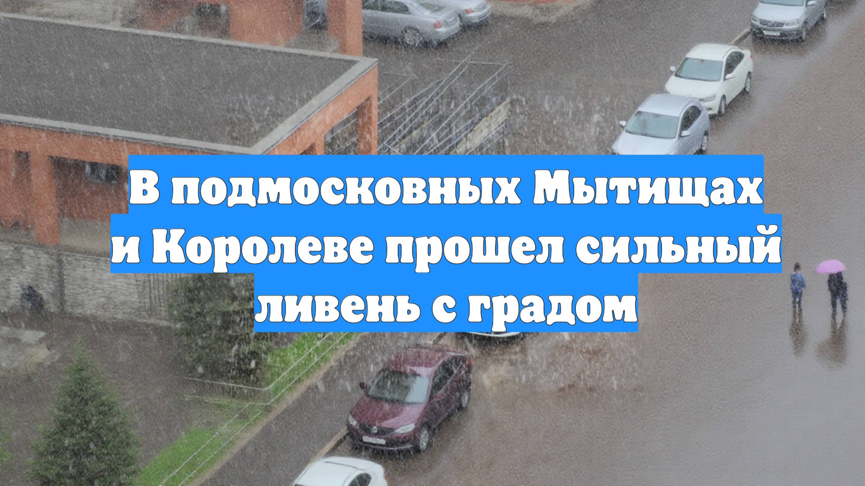 В подмосковных Мытищах и Королеве прошел сильный ливень с градом