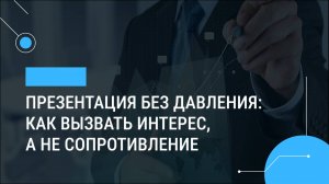 Презентация без давления: как вызвать интерес, а не сопротивление