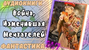 фантастика ВОЙНА, ИЗМЕНИВШАЯ МЕЧТАТЕЛЕЙ  аудио📖