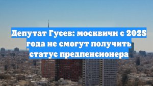 Депутат Гусев: москвичи с 2025 года не смогут получить статус предпенсионера