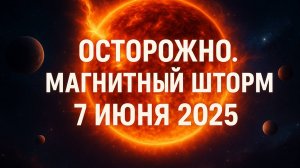 ОСТОРОЖНО. МАГНИТНЫЙ ШТОРМ 7 ИЮНЯ 2025!