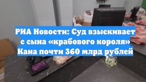 РИА Новости: Суд взыскивает с сына «крабового короля» Кана почти 360 млрд рублей
