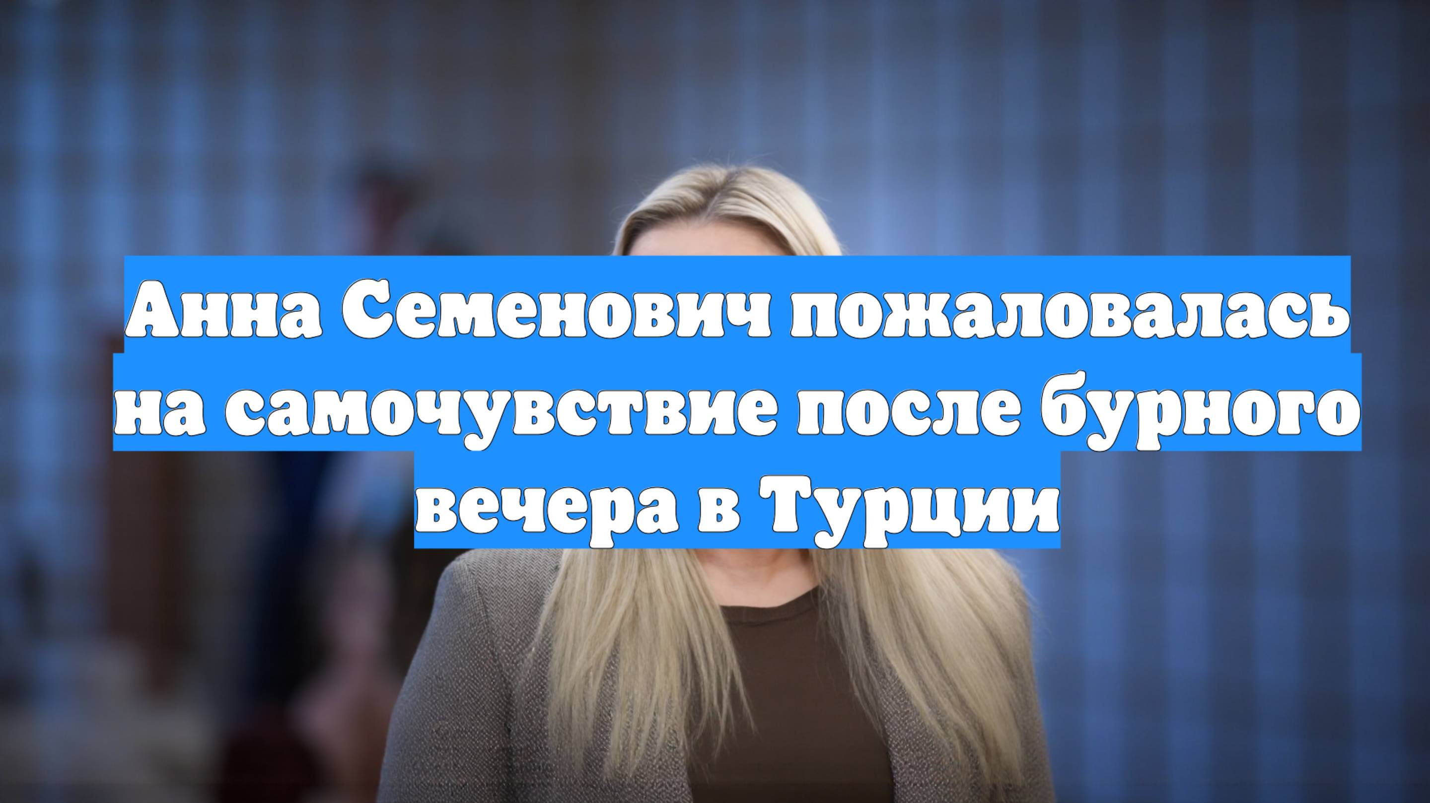 Анна Семенович пожаловалась на самочувствие после бурного вечера в Турции