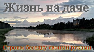 Жизнь на даче. Лето в деревне. Строим беседку своими руками.