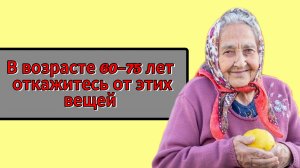 Если вам 60-75 лет: откажитесь от этих вещей