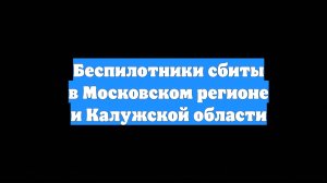 Беспилотники сбиты в Московском регионе и Калужской области