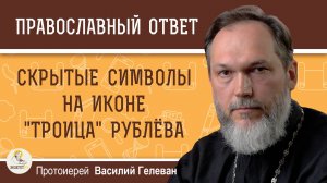 СКРЫТЫЕ СИМВОЛЫ НА ИКОНЕ "ТРОИЦА" РУБЛЁВА.  Протоиерей Василий Гелеван