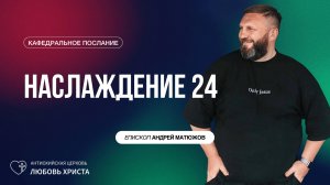 НАСЛАЖДЕНИЕ 24 - 08.06.2025 | ЕПИСКОП АНДРЕЙ МАТЮЖОВ