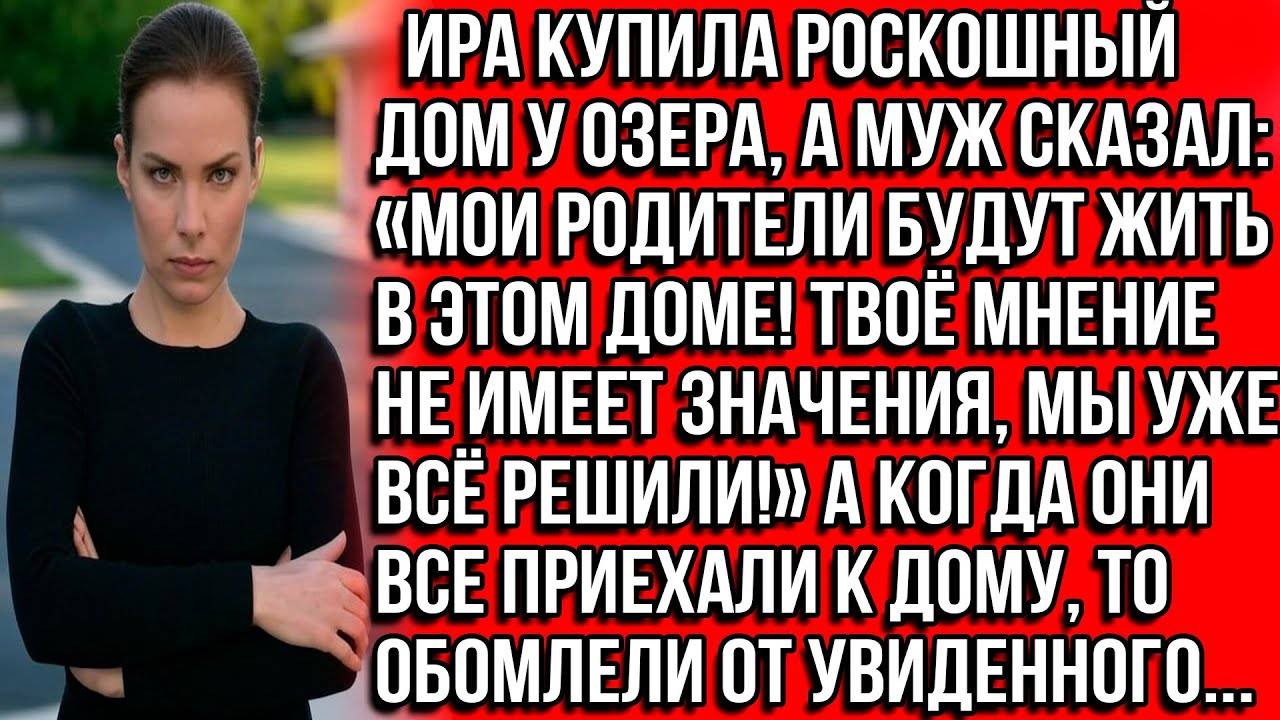 Ира купила роскошный дом у озера, а муж СКАЗАЛ «МОИ РОДИТЕЛИ БУДУТ ЖИТЬ В ЭТОМ ДОМЕ! МЫ ВСЁ РЕШИЛИ»