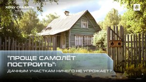 "Проще самолёт построить": Дачным участкам ничего не угрожает?