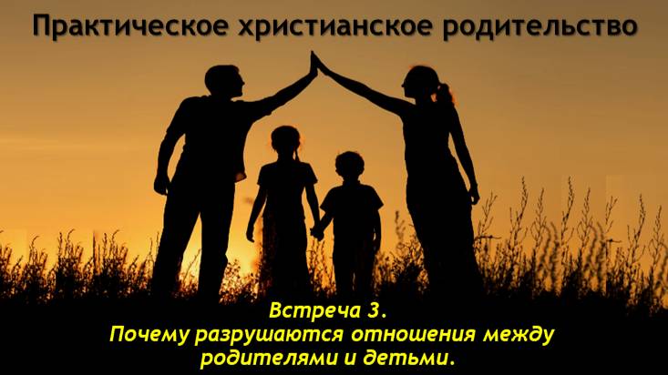 Практическое христианское родительство. Встреча 3. Почему разрушаются отношения
