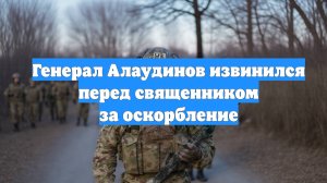 Генерал Алаудинов извинился перед священником за оскорбление