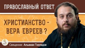 Неоязычники называют христианство верой евреев. Что на это отвечать. Священник Альвиан Тхелидзе