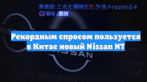 Рекордным спросом пользуется в Китае новый Nissan N7