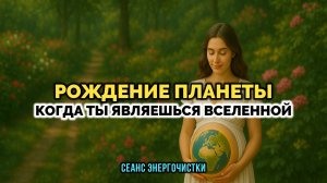 РОЖДЕНИЕ ПЛАНЕТЫ. КОГДА ТЫ ЯВЛЯЕШЬСЯ ВСЕЛЕННОЙ. СЕНАС ЭНЕРГОЧИСТКИ
