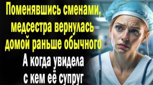 Подменившись сменами, медсестра вернулась домой пораньше. А когда увидела с кем ее супруг
